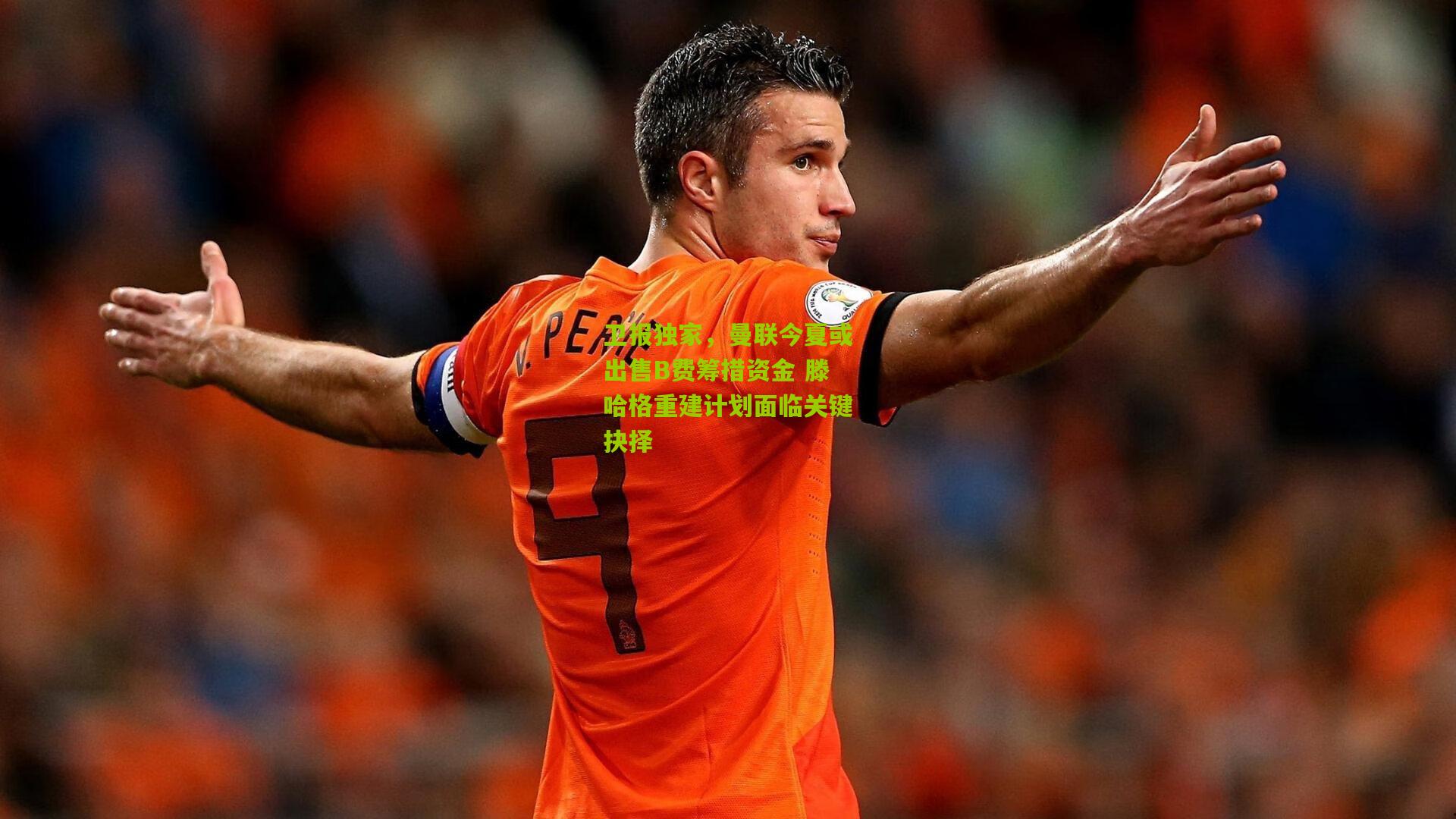 卫报独家,曼联今夏或出售B费筹措资金 滕哈格重建计划面临关键抉择