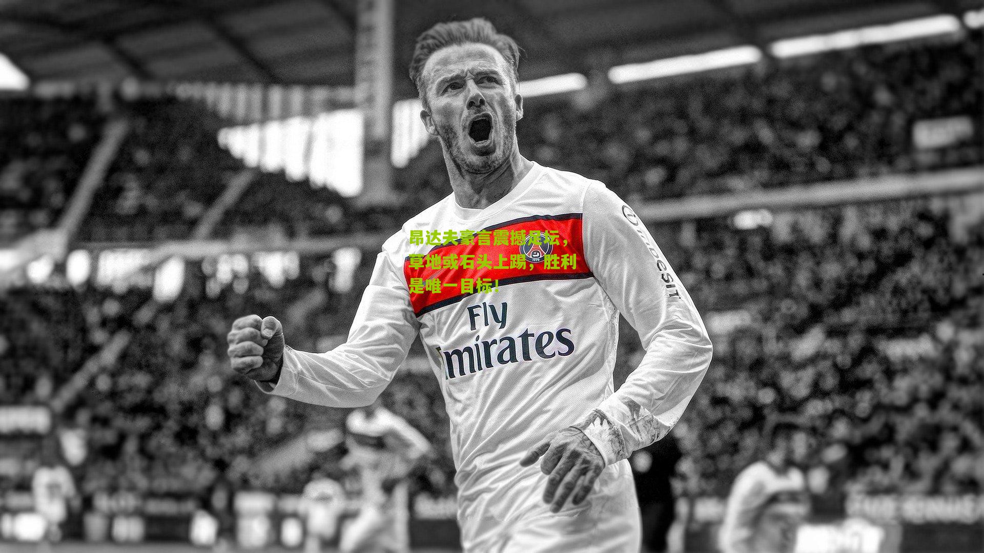 昂达夫豪言震撼足坛,草地或石头上踢,胜利是唯一目标!