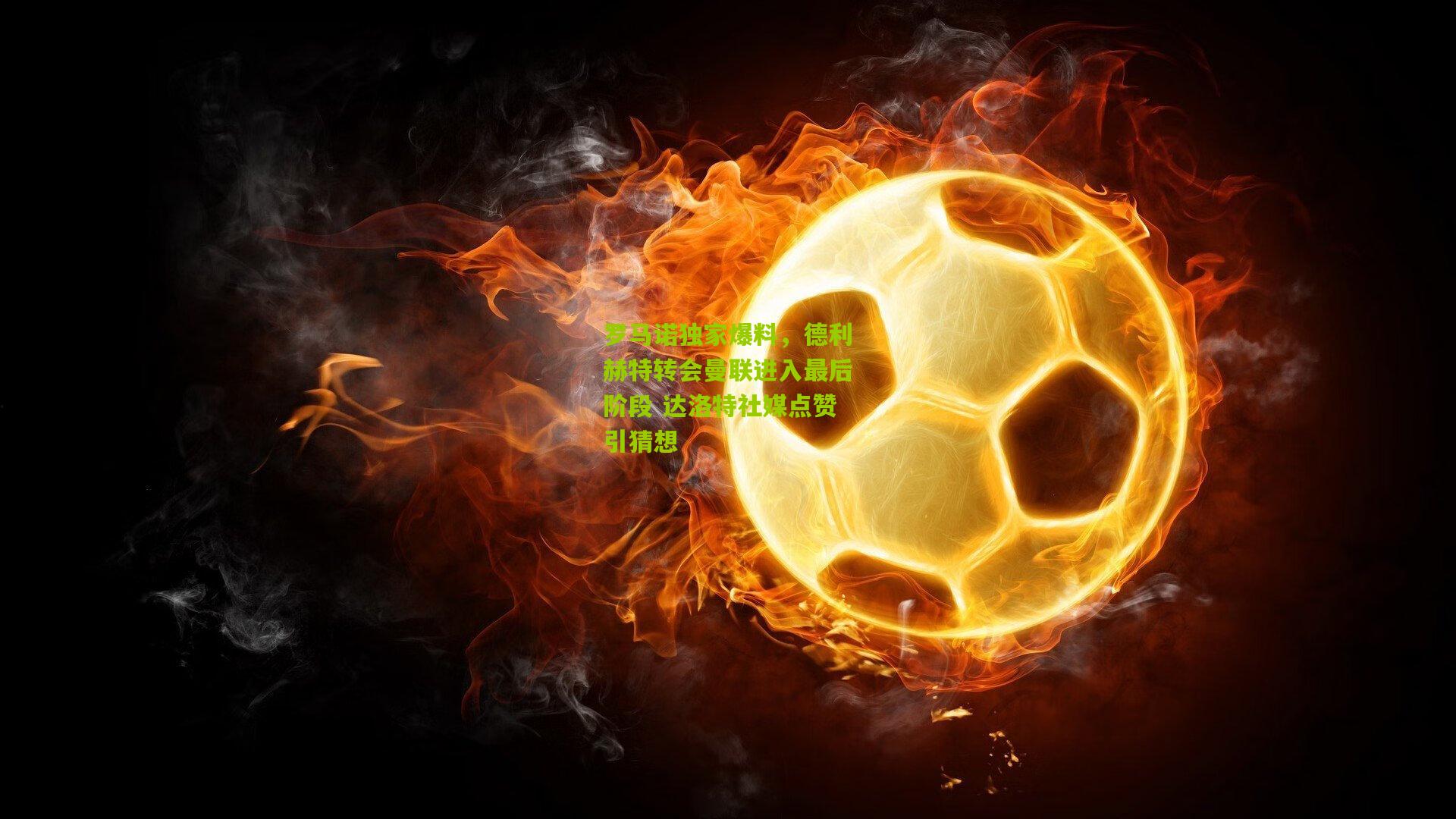 罗马诺独家爆料，德利赫特转会曼联进入最后阶段 达洛特社媒点赞引猜想