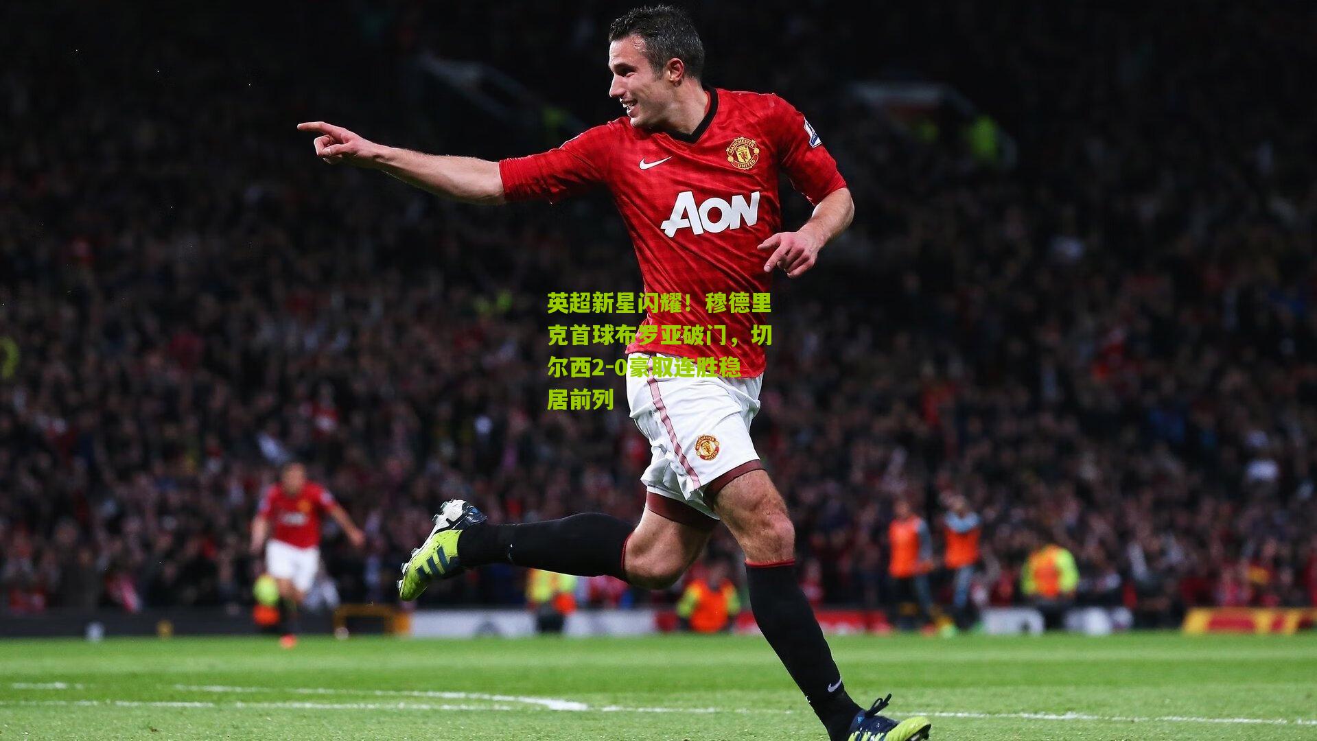 英超新星闪耀!穆德里克首球布罗亚破门,切尔西2-0豪取连胜稳居前列