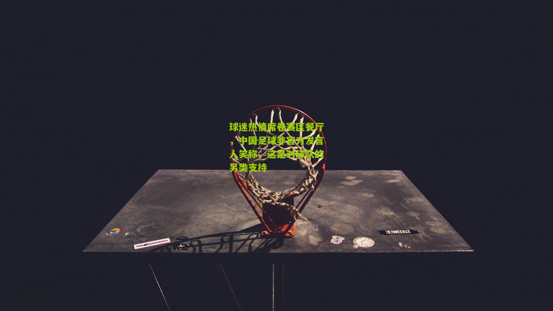 球迷热情席卷赛区餐厅，中国足球非官方发言人笑称，这是对球队的另类支持