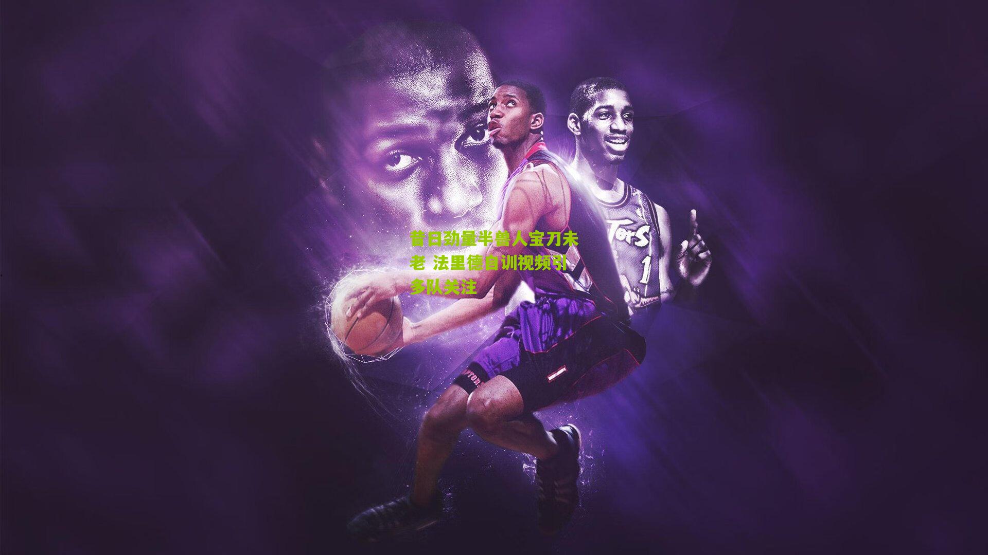 昔日劲量半兽人宝刀未老 法里德自训视频引多队关注