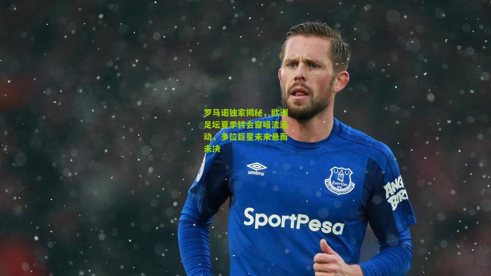 罗马诺独家揭秘，欧洲足坛夏季转会窗暗流涌动，多位巨星未来悬而未决